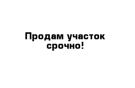 Продам участок срочно!